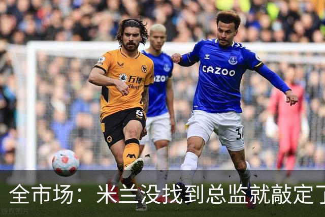全市场：米兰没找到总监就敲定了新帅，近年足坛从未有过这种事